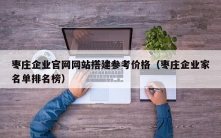 揭阳枣庄企业官网网站搭建参考价格（枣庄企业家名单排名榜）