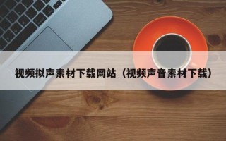 揭阳视频拟声素材下载网站（视频声音素材下载）
