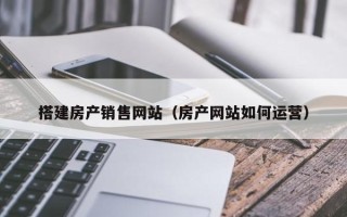揭阳搭建房产销售网站（房产网站如何运营）