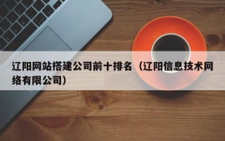 揭阳辽阳网站搭建公司前十排名（辽阳信息技术网络有限公司）
