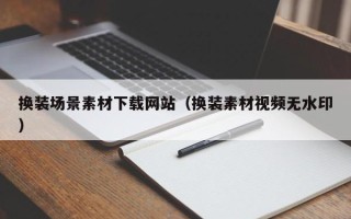 揭阳换装场景素材下载网站（换装素材视频无水印）