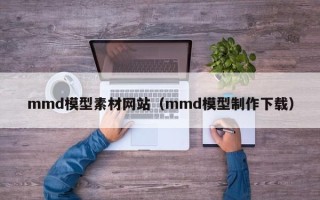 揭阳mmd模型素材网站（mmd模型制作下载）