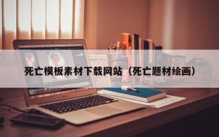 揭阳死亡模板素材下载网站（死亡题材绘画）