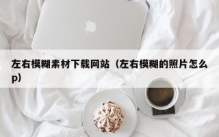 揭阳左右模糊素材下载网站（左右模糊的照片怎么p）
