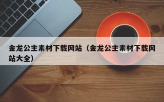揭阳金龙公主素材下载网站（金龙公主素材下载网站大全）