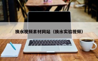 揭阳换水视频素材网站（换水实验视频）