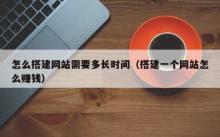 揭阳怎么搭建网站需要多长时间（搭建一个网站怎么赚钱）