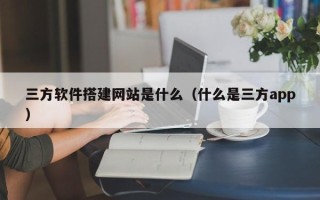 揭阳三方软件搭建网站是什么（什么是三方app）