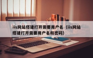 揭阳iis网站搭建打开需要用户名（iis网站搭建打开需要用户名和密码）