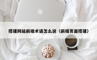 揭阳搭建网站前端术语怎么说（前端页面搭建）