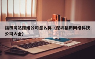揭阳福田网站搭建公司怎么样（深圳福田网络科技公司大全）