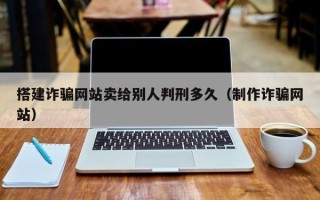 揭阳搭建诈骗网站卖给别人判刑多久（制作诈骗网站）