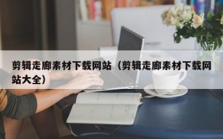 揭阳剪辑走廊素材下载网站（剪辑走廊素材下载网站大全）