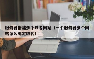 揭阳服务器搭建多个域名网站（一个服务器多个网站怎么绑定域名）