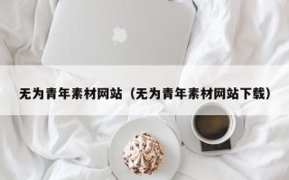 揭阳无为青年素材网站（无为青年素材网站下载）