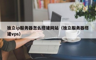 揭阳独立ip服务器怎么搭建网站（独立服务器搭建vps）