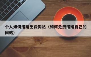 揭阳个人如何搭建免费网站（如何免费搭建自己的网站）