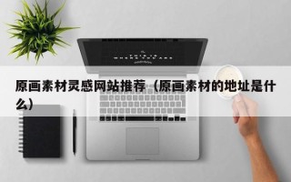 揭阳原画素材灵感网站推荐（原画素材的地址是什么）