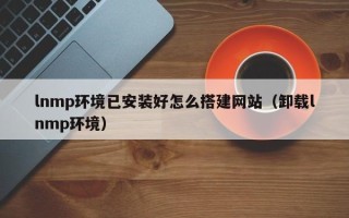 揭阳lnmp环境已安装好怎么搭建网站（卸载lnmp环境）
