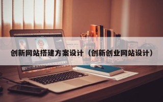 揭阳创新网站搭建方案设计（创新创业网站设计）